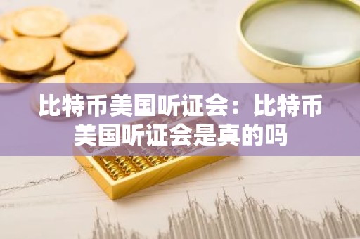 比特币美国听证会：比特币美国听证会是真的吗
