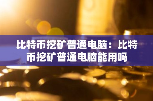 比特币挖矿普通电脑：比特币挖矿普通电脑能用吗