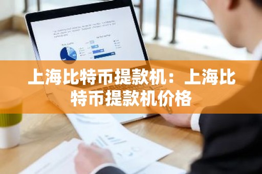 上海比特币提款机：上海比特币提款机价格