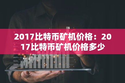 2017比特币矿机价格：2017比特币矿机价格多少