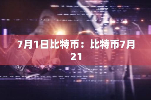 7月1日比特币：比特币7月21