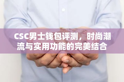 CSC男士钱包评测，时尚潮流与实用功能的完美结合