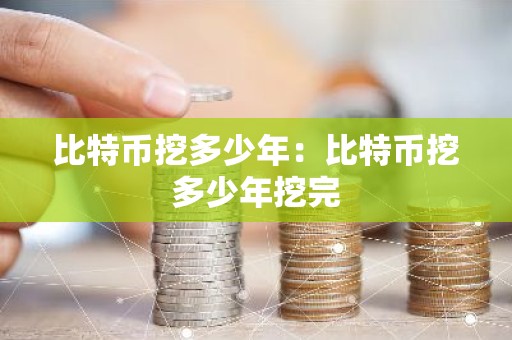 比特币挖多少年：比特币挖多少年挖完