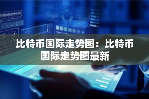 比特币国际走势图：比特币国际走势图最新