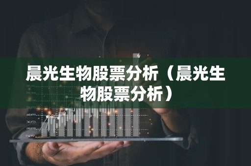 晨光生物股票分析（晨光生物股票分析）
