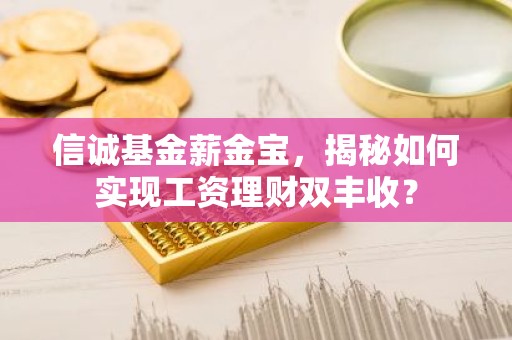 信诚基金薪金宝，揭秘如何实现工资理财双丰收？