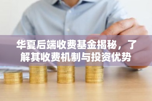华夏后端收费基金揭秘，了解其收费机制与投资优势