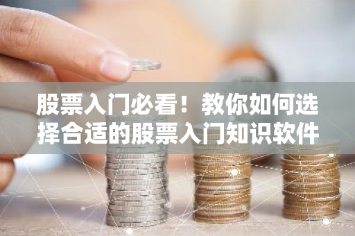 股票入门必看！教你如何选择合适的股票入门知识软件