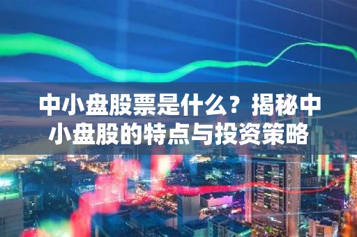 中小盘股票是什么？揭秘中小盘股的特点与投资策略