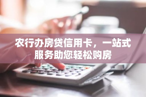 农行办房贷信用卡，一站式服务助您轻松购房