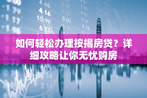 如何轻松办理按揭房贷？详细攻略让你无忧购房