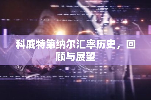 科威特第纳尔汇率历史，回顾与展望