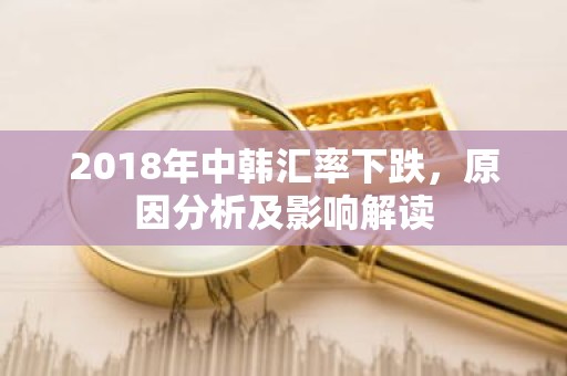 2018年中韩汇率下跌，原因分析及影响解读