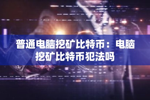 普通电脑挖矿比特币：电脑挖矿比特币犯法吗