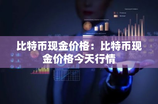 比特币现金价格：比特币现金价格今天行情