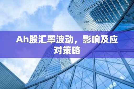 Ah股汇率波动，影响及应对策略