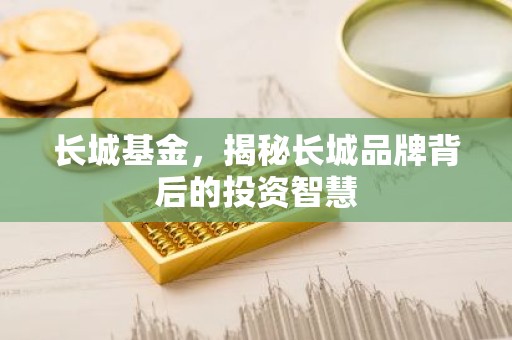 长城基金，揭秘长城品牌背后的投资智慧