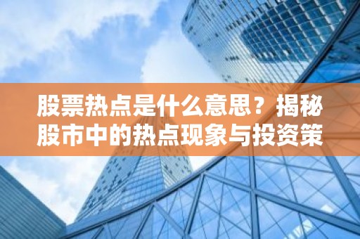 股票热点是什么意思？揭秘股市中的热点现象与投资策略