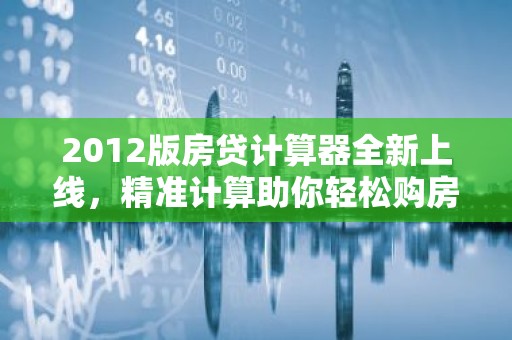 2012版房贷计算器全新上线，精准计算助你轻松购房！