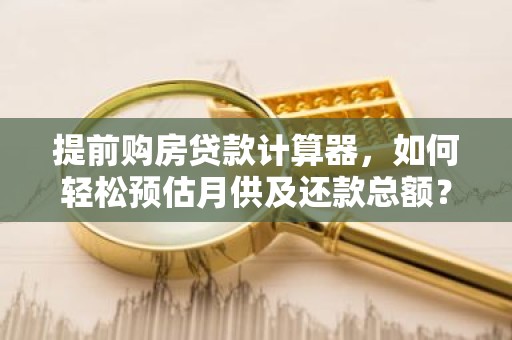 提前购房贷款计算器，如何轻松预估月供及还款总额？