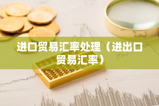 进口贸易汇率处理（进出口贸易汇率）