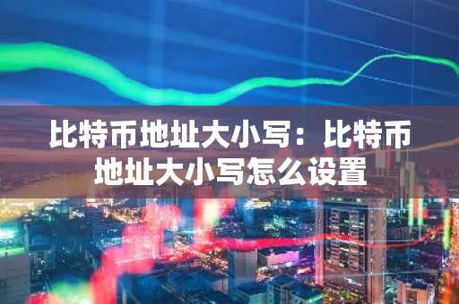 比特币地址大小写：比特币地址大小写怎么设置