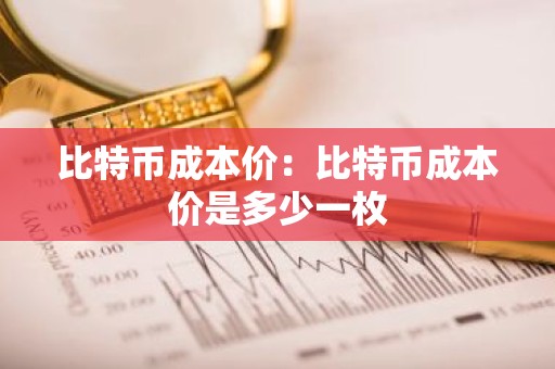 比特币成本价：比特币成本价是多少一枚