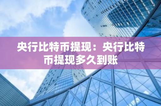 央行比特币提现：央行比特币提现多久到账