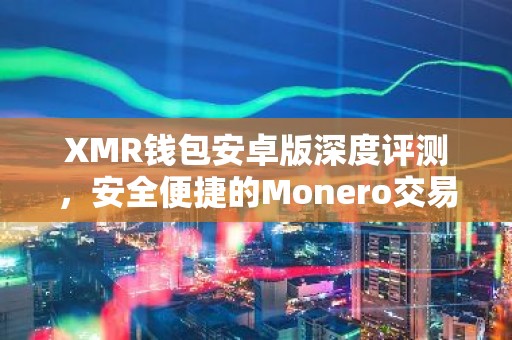 XMR钱包安卓版深度评测，安全便捷的Monero交易伴侣