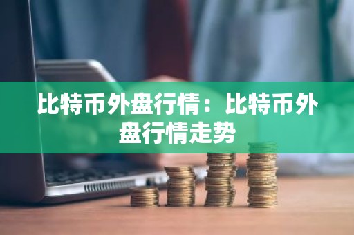 比特币外盘行情：比特币外盘行情走势