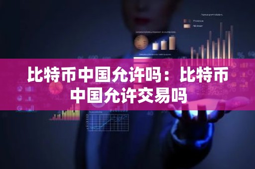 比特币中国允许吗：比特币中国允许交易吗