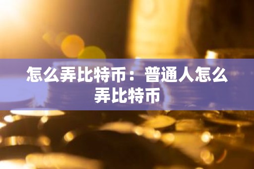 怎么弄比特币：普通人怎么弄比特币