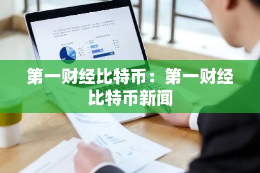 第一财经比特币：第一财经比特币新闻