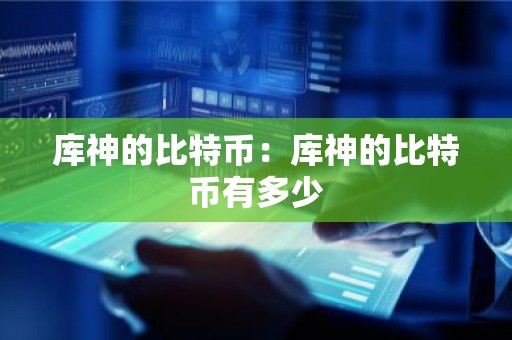 库神的比特币：库神的比特币有多少
