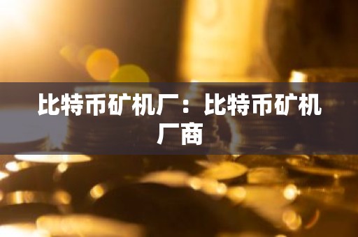 比特币矿机厂：比特币矿机厂商