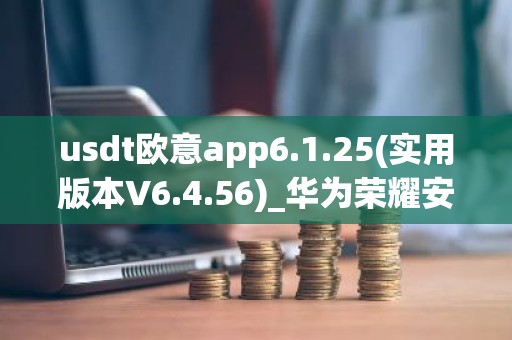 usdt欧意app6.1.25(实用版本V6.4.56)_华为荣耀安装欧意