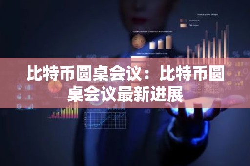 比特币圆桌会议：比特币圆桌会议最新进展