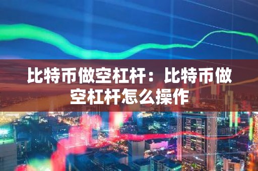比特币做空杠杆：比特币做空杠杆怎么操作