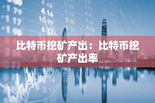 比特币挖矿产出：比特币挖矿产出率