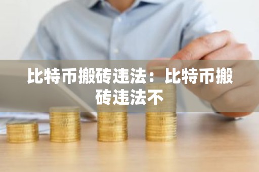 比特币搬砖违法：比特币搬砖违法不