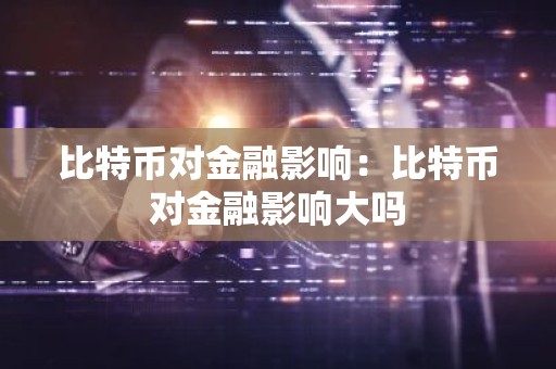 比特币对金融影响：比特币对金融影响大吗