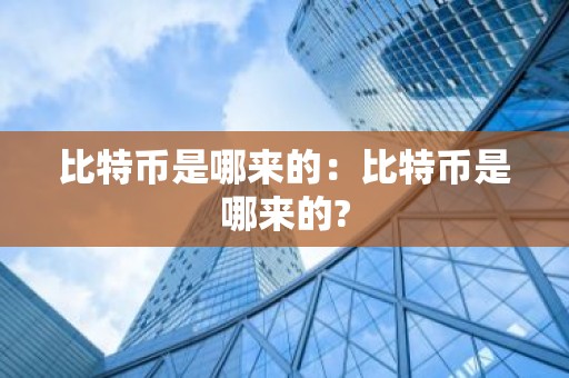 比特币是哪来的：比特币是哪来的?