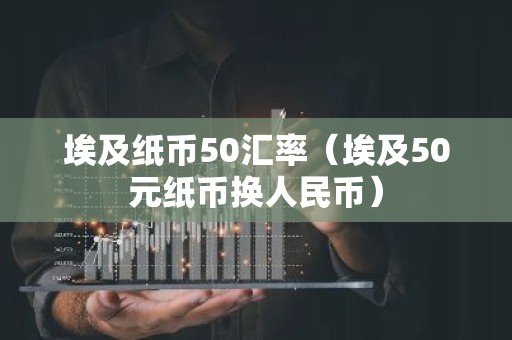 埃及纸币50汇率（埃及50元纸币换人民币）