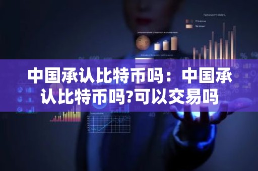 中国承认比特币吗：中国承认比特币吗?可以交易吗
