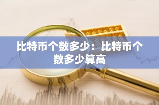 比特币个数多少：比特币个数多少算高