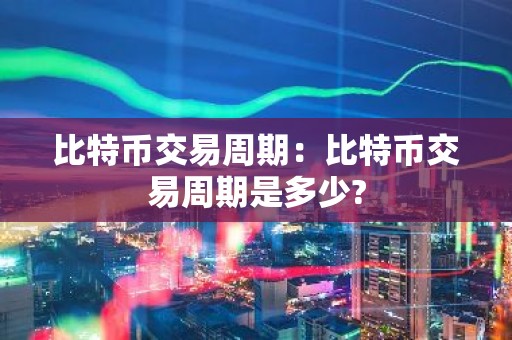 比特币交易周期：比特币交易周期是多少?