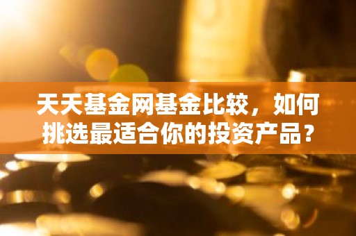 天天基金网基金比较，如何挑选最适合你的投资产品？