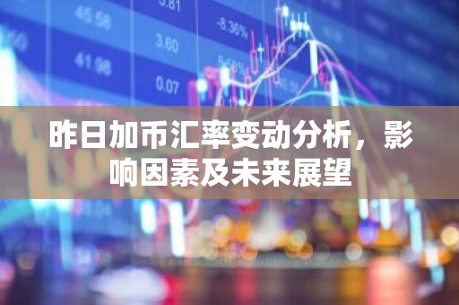 昨日加币汇率变动分析，影响因素及未来展望