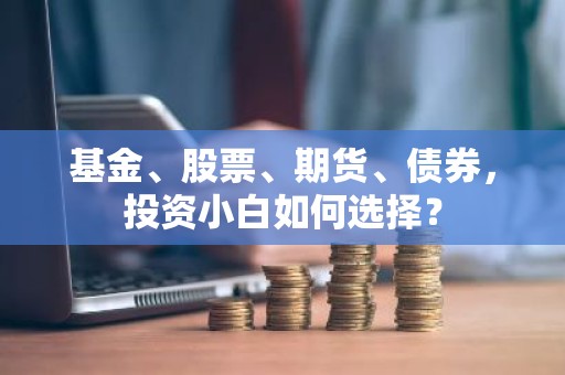 基金、股票、期货、债券，投资小白如何选择？