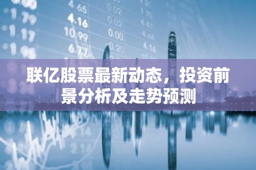 联亿股票最新动态，投资前景分析及走势预测